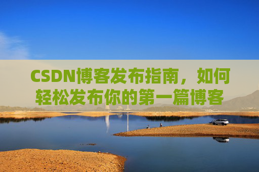CSDN博客发布指南，如何轻松发布你的第一篇博客
